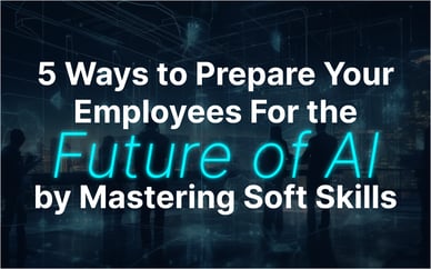 5 Ways to Prepare Your Employees For the Future of AI by Mastering Soft Skills