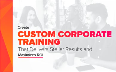 Create Custom Corporate Training that Delivers Stellar Results and Maximizes ROI