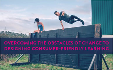 Overcoming the Obstacles of Change to Designing Consumer-Friendly Learning