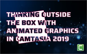 Thinking Outside the Box with Animated Graphics in Camtasia 2019_Blog Featured Image 800x500
