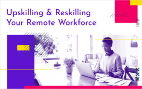 Upskilling & Reskilling Your Remote Workforce